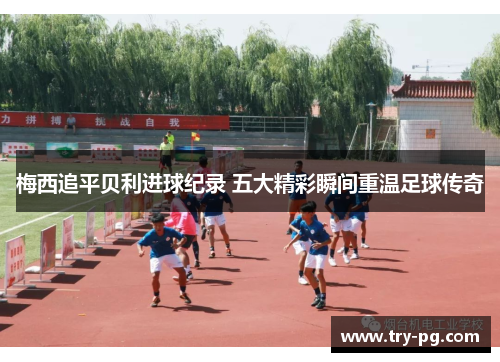 梅西追平贝利进球纪录 五大精彩瞬间重温足球传奇 梅西追平贝利进球纪录 五大精彩瞬间重温足球传奇