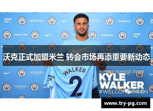 沃克正式加盟米兰 转会市场再添重要新动态