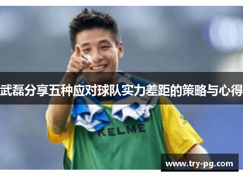 武磊分享五种应对球队实力差距的策略与心得 武磊分享五种应对球队实力差距的策略与心得