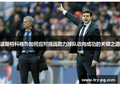 波斯特科格鲁如何应对挑战助力球队迈向成功的关键之道