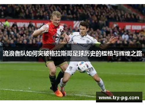 流浪者队如何突破格拉斯哥足球历史的桎梏与辉煌之路 流浪者队如何突破格拉斯哥足球历史的桎梏与辉煌之路