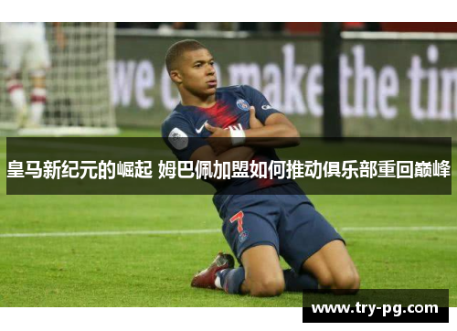 皇马新纪元的崛起 姆巴佩加盟如何推动俱乐部重回巅峰 皇马新纪元的崛起 姆巴佩加盟如何推动俱乐部重回巅峰