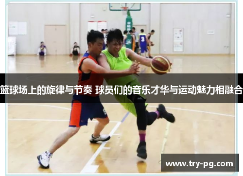 篮球场上的旋律与节奏 球员们的音乐才华与运动魅力相融合 篮球场上的旋律与节奏 球员们的音乐才华与运动魅力相融合
