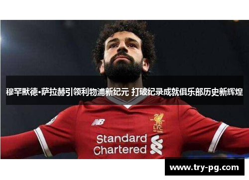 穆罕默德·萨拉赫引领利物浦新纪元 打破纪录成就俱乐部历史新辉煌 穆罕默德·萨拉赫引领利物浦新纪元 打破纪录成就俱乐部历史新辉煌