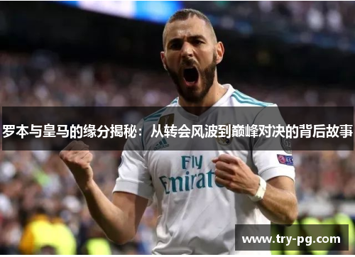 罗本与皇马的缘分揭秘：从转会风波到巅峰对决的背后故事