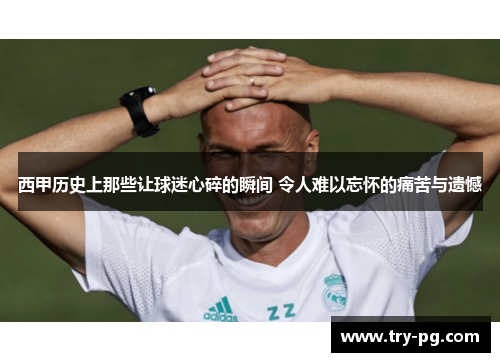 西甲历史上那些让球迷心碎的瞬间 令人难以忘怀的痛苦与遗憾