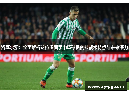 洛塞尔索:全面解析这位多面手中场球员的技战术特点与未来潜力 洛塞尔索:全面解析这位多面手中场球员的技战术特点与未来潜力