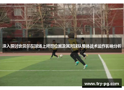 深入探讨坎贝尔在球场上所司位置及其对球队整体战术运作影响分析 深入探讨坎贝尔在球场上所司位置及其对球队整体战术运作影响分析