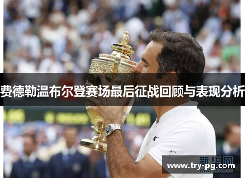 费德勒温布尔登赛场最后征战回顾与表现分析 费德勒温布尔登赛场最后征战回顾与表现分析