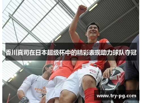 香川真司在日本超级杯中的精彩表现助力球队夺冠
