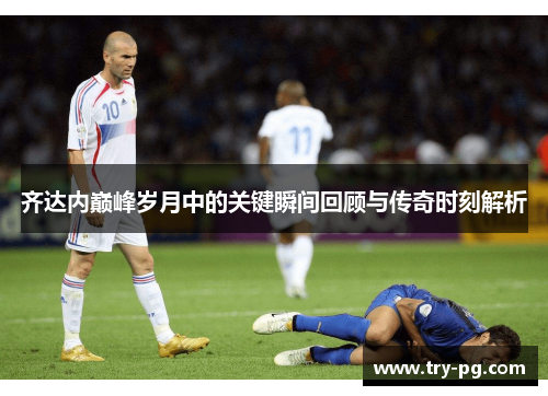 齐达内巅峰岁月中的关键瞬间回顾与传奇时刻解析