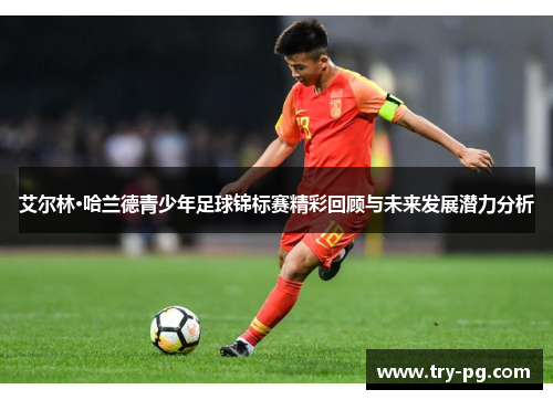 艾尔林·哈兰德青少年足球锦标赛精彩回顾与未来发展潜力分析