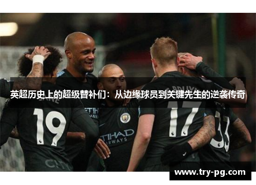 英超历史上的超级替补们:从边缘球员到关键先生的逆袭传奇 英超历史上的超级替补们:从边缘球员到关键先生的逆袭传奇