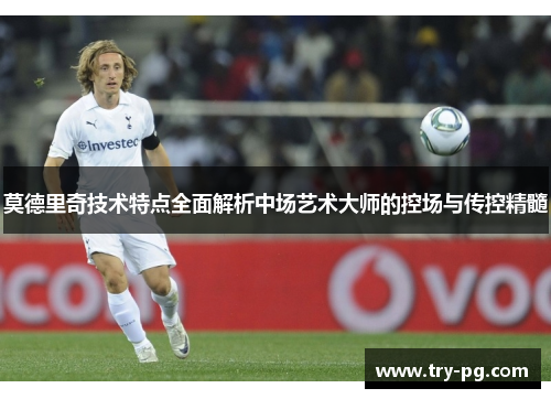 莫德里奇技术特点全面解析中场艺术大师的控场与传控精髓