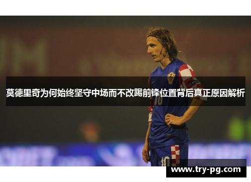 莫德里奇为何始终坚守中场而不改踢前锋位置背后真正原因解析 莫德里奇为何始终坚守中场而不改踢前锋位置背后真正原因解析
