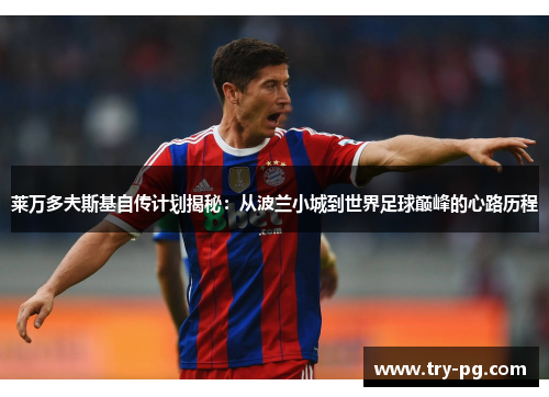 莱万多夫斯基自传计划揭秘:从波兰小城到世界足球巅峰的心路历程 莱万多夫斯基自传计划揭秘:从波兰小城到世界足球巅峰的心路历程