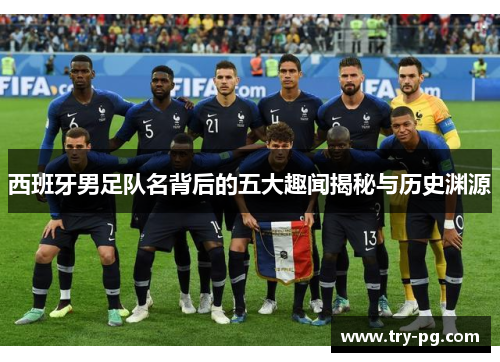 西班牙男足队名背后的五大趣闻揭秘与历史渊源