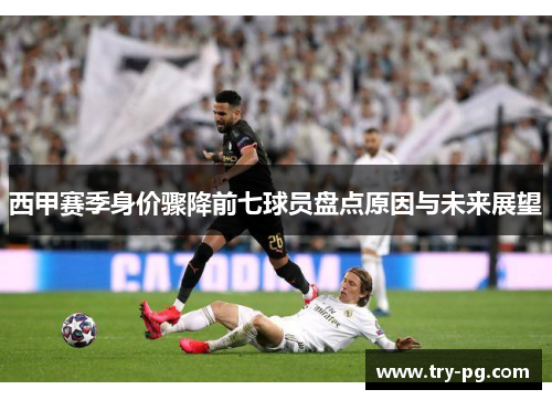 西甲赛季身价骤降前七球员盘点原因与未来展望 西甲赛季身价骤降前七球员盘点原因与未来展望