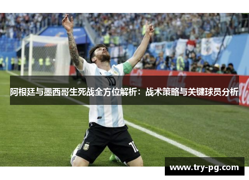 阿根廷与墨西哥生死战全方位解析：战术策略与关键球员分析