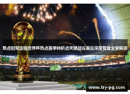 焦点时刻定格世界杯热点赛季转折点关键战役赛后深度复盘全景解读 焦点时刻定格世界杯热点赛季转折点关键战役赛后深度复盘全景解读