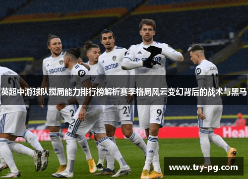 英超中游球队搅局能力排行榜解析赛季格局风云变幻背后的战术与黑马 英超中游球队搅局能力排行榜解析赛季格局风云变幻背后的战术与黑马