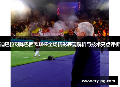迪巴拉对阵巴西欧联杯全场精彩表现解析与技术亮点评析 迪巴拉对阵巴西欧联杯全场精彩表现解析与技术亮点评析