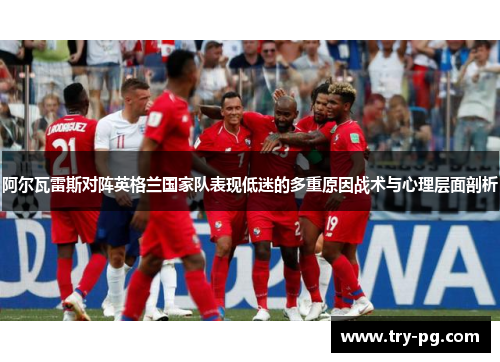 阿尔瓦雷斯对阵英格兰国家队表现低迷的多重原因战术与心理层面剖析 阿尔瓦雷斯对阵英格兰国家队表现低迷的多重原因战术与心理层面剖析