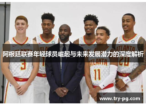 阿根廷联赛年轻球员崛起与未来发展潜力的深度解析 阿根廷联赛年轻球员崛起与未来发展潜力的深度解析