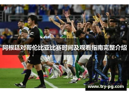 阿根廷对哥伦比亚比赛时间及观看指南完整介绍 阿根廷对哥伦比亚比赛时间及观看指南完整介绍