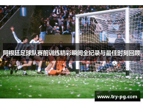 阿根廷足球队赛前训练精彩瞬间全纪录与最佳时刻回顾