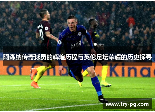 阿森纳传奇球员的辉煌历程与英伦足坛荣耀的历史探寻 阿森纳传奇球员的辉煌历程与英伦足坛荣耀的历史探寻