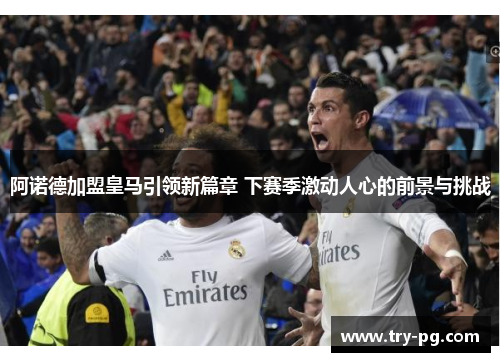 阿诺德加盟皇马引领新篇章 下赛季激动人心的前景与挑战 阿诺德加盟皇马引领新篇章 下赛季激动人心的前景与挑战