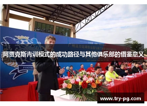 阿贾克斯青训模式的成功路径与其他俱乐部的借鉴意义 阿贾克斯青训模式的成功路径与其他俱乐部的借鉴意义