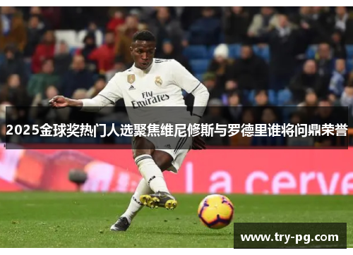 2025金球奖热门人选聚焦维尼修斯与罗德里谁将问鼎荣誉
