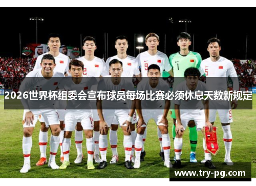 2026世界杯组委会宣布球员每场比赛必须休息天数新规定