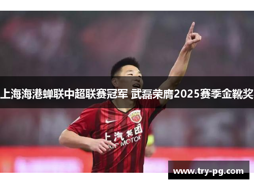 上海海港蝉联中超联赛冠军 武磊荣膺2025赛季金靴奖