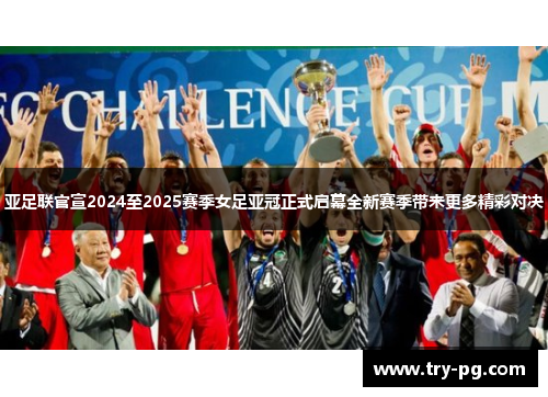 亚足联官宣2024至2025赛季女足亚冠正式启幕全新赛季带来更多精彩对决