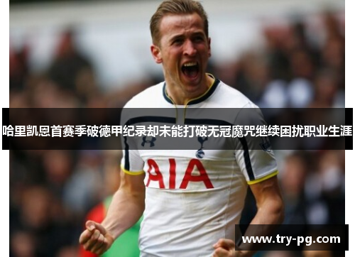 哈里凯恩首赛季破德甲纪录却未能打破无冠魔咒继续困扰职业生涯