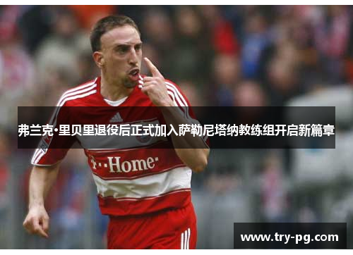 弗兰克·里贝里退役后正式加入萨勒尼塔纳教练组开启新篇章