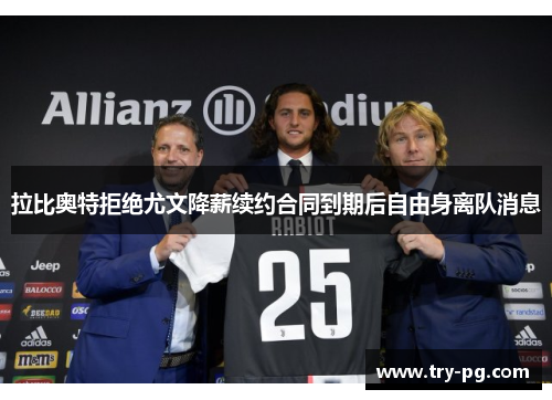 拉比奥特拒绝尤文降薪续约合同到期后自由身离队消息