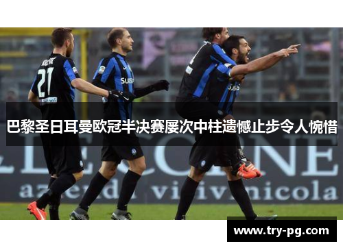 巴黎圣日耳曼欧冠半决赛屡次中柱遗憾止步令人惋惜