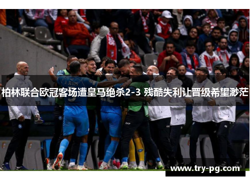 柏林联合欧冠客场遭皇马绝杀2-3 残酷失利让晋级希望渺茫