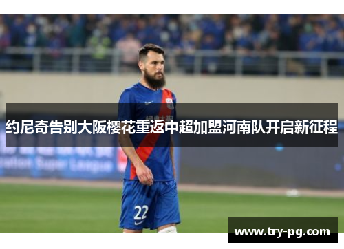 约尼奇告别大阪樱花重返中超加盟河南队开启新征程 约尼奇告别大阪樱花重返中超加盟河南队开启新征程