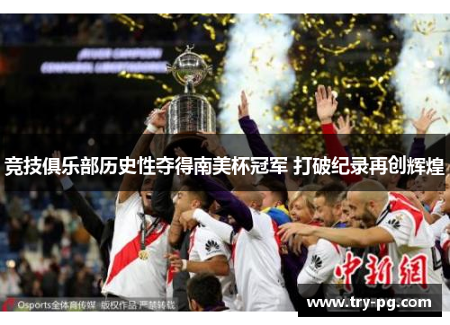 竞技俱乐部历史性夺得南美杯冠军 打破纪录再创辉煌 竞技俱乐部历史性夺得南美杯冠军 打破纪录再创辉煌
