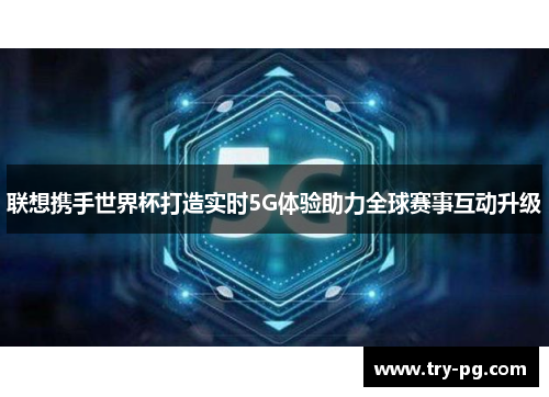 联想携手世界杯打造实时5G体验助力全球赛事互动升级 联想携手世界杯打造实时5G体验助力全球赛事互动升级