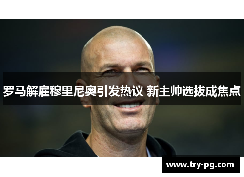罗马解雇穆里尼奥引发热议 新主帅选拔成焦点 罗马解雇穆里尼奥引发热议 新主帅选拔成焦点