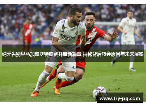 纳乔告别皇马加盟沙特联赛开启新篇章 揭秘背后转会原因与未来展望 纳乔告别皇马加盟沙特联赛开启新篇章 揭秘背后转会原因与未来展望