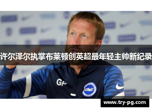 许尔泽尔执掌布莱顿创英超最年轻主帅新纪录