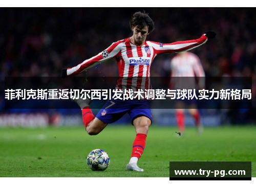 菲利克斯重返切尔西引发战术调整与球队实力新格局 菲利克斯重返切尔西引发战术调整与球队实力新格局