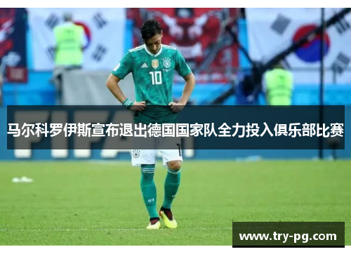 马尔科罗伊斯宣布退出德国国家队全力投入俱乐部比赛 马尔科罗伊斯宣布退出德国国家队全力投入俱乐部比赛